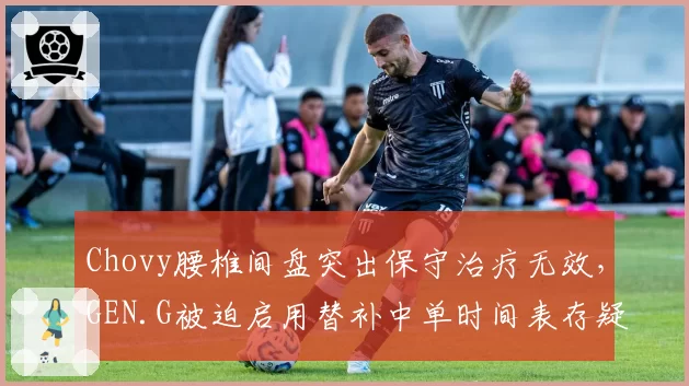 Chovy腰椎间盘突出保守治疗无效，GEN.G被迫启用替补中单时间表存疑