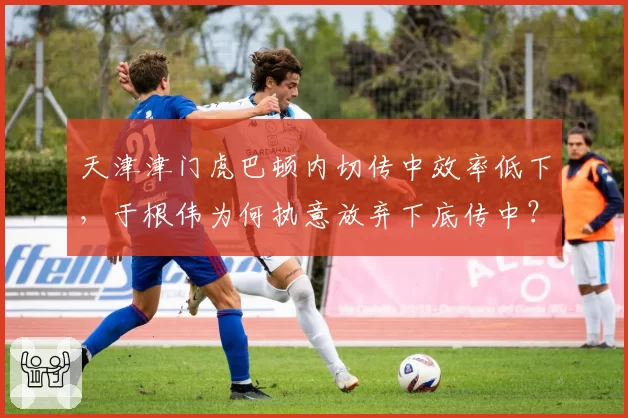 天津津门虎巴顿内切传中效率低下，于根伟为何执意放弃下底传中？