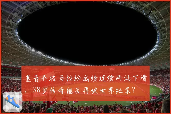基普乔格马拉松成绩连续两站下滑，38岁传奇能否再破世界纪录？