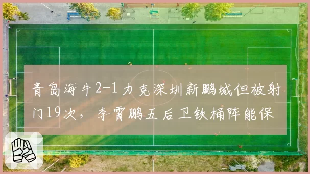青岛海牛2-1力克深圳新鹏城但被射门19次，李霄鹏五后卫铁桶阵能保级吗？