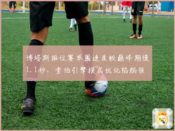 博塔斯排位赛单圈速度较巅峰期慢1.1秒，索伯引擎模式优化陷瓶颈