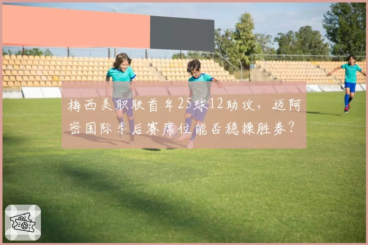 梅西美职联首年25球12助攻，迈阿密国际季后赛席位能否稳操胜券？