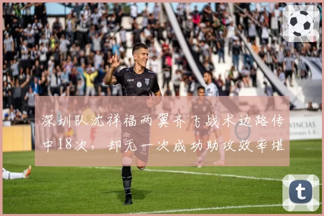 深圳队沈祥福两翼齐飞战术边路传中18次，却无一次成功助攻效率堪忧