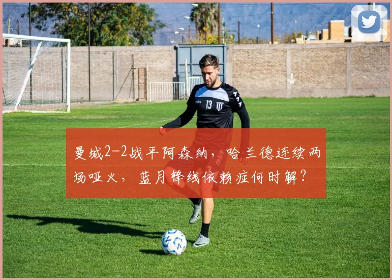 曼城2-2战平阿森纳，哈兰德连续两场哑火，蓝月锋线依赖症何时解？