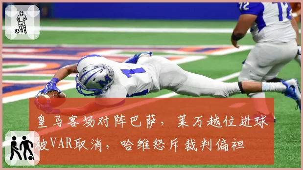 皇马客场对阵巴萨，莱万越位进球被VAR取消，哈维怒斥裁判偏袒