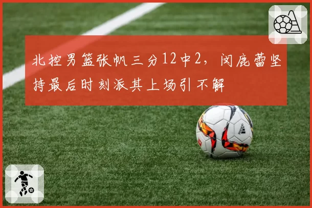 北控男篮张帆三分12中2，闵鹿蕾坚持最后时刻派其上场引不解