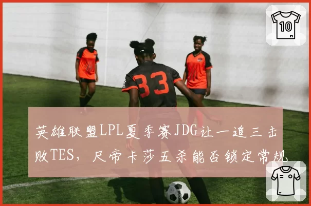 英雄联盟LPL夏季赛JDG让一追三击败TES，尺帝卡莎五杀能否锁定常规赛第一？