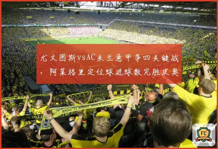 尤文图斯vsAC米兰意甲争四关键战，阿莱格里定位球进球数完胜皮奥利