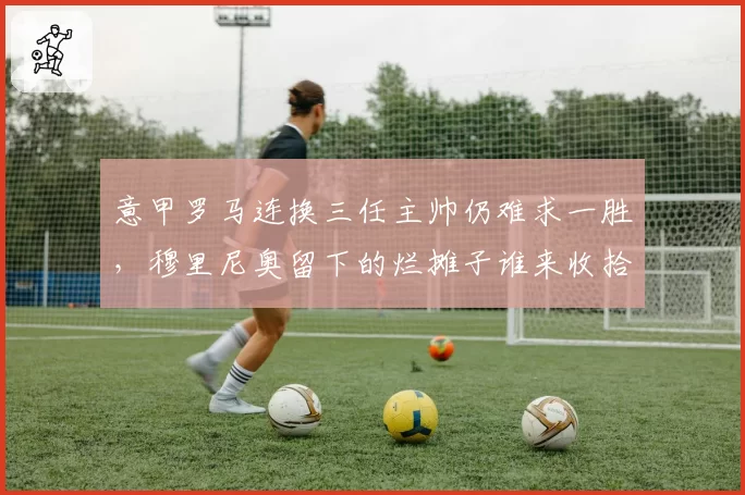 意甲罗马连换三任主帅仍难求一胜，穆里尼奥留下的烂摊子谁来收拾？