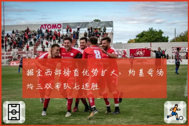 掘金西部榜首优势扩大,约基奇场均三双率队七连胜