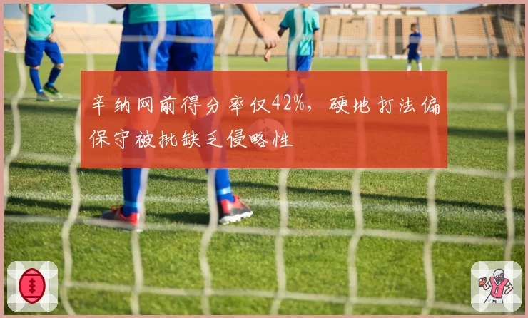 辛纳网前得分率仅42%，硬地打法偏保守被批缺乏侵略性