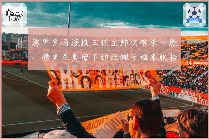 意甲罗马连换三任主帅仍难求一胜，穆里尼奥留下的烂摊子谁来收拾？