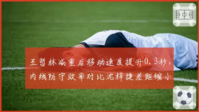 王哲林减重后移动速度提升0.3秒，内线防守效率对比沈梓捷差距缩小