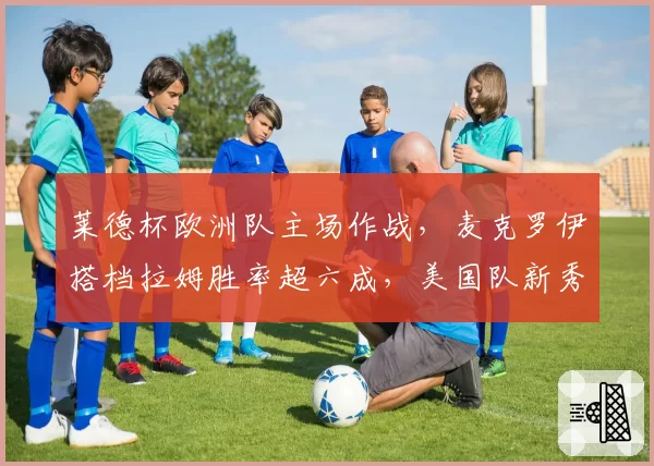 莱德杯欧洲队主场作战,麦克罗伊搭档拉姆胜率超六成,美国队新秀成X因素
