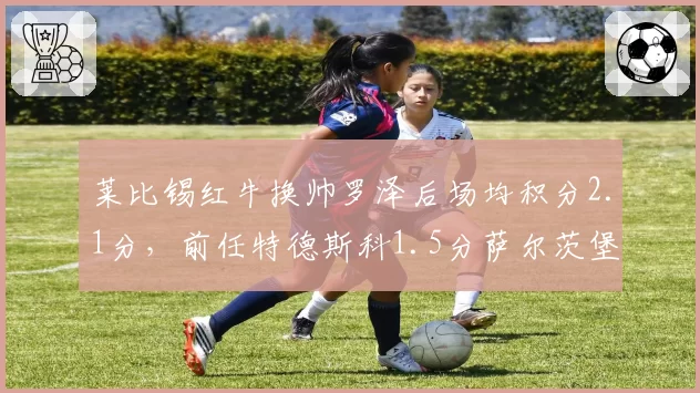 莱比锡红牛换帅罗泽后场均积分2.1分，前任特德斯科1.5分萨尔茨堡模式再验证