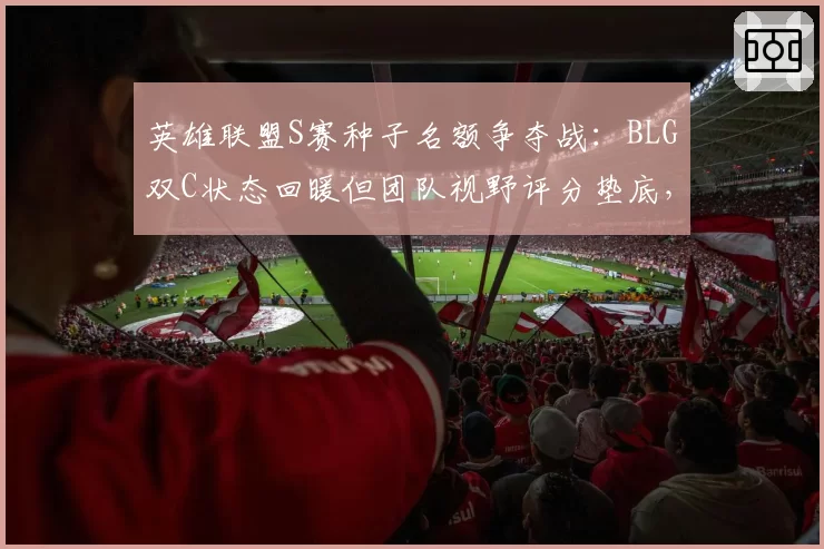 英雄联盟S赛种子名额争夺战:BLG双C状态回暖但团队视野评分垫底,隐患难除