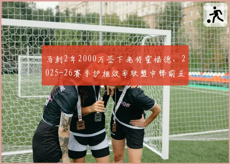 马刺2年2000万签下老将霍福德,2025-26赛季护框效率联盟中锋前五