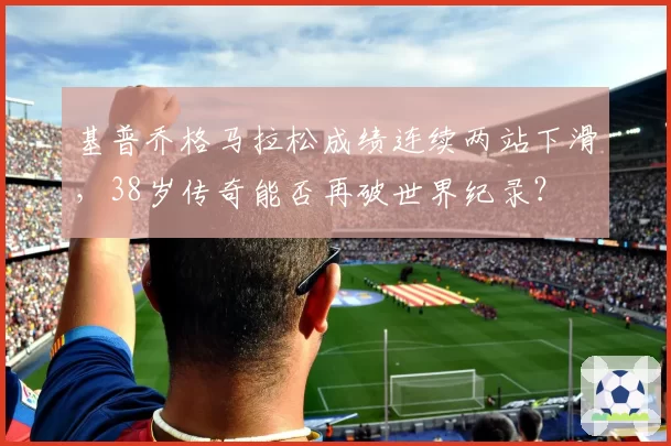 基普乔格马拉松成绩连续两站下滑,38岁传奇能否再破世界纪录?