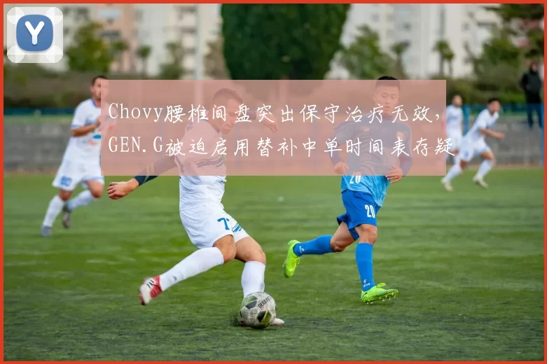 Chovy腰椎间盘突出保守治疗无效，GEN.G被迫启用替补中单时间表存疑