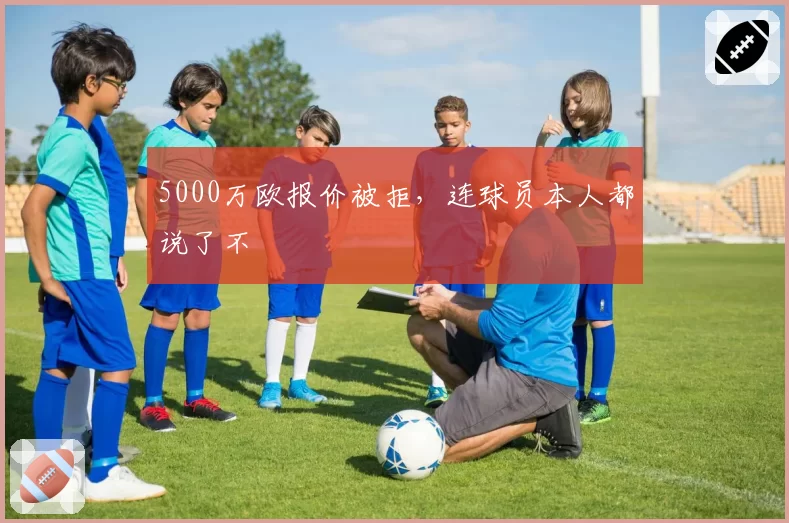 5000万欧报价被拒，连球员本人都说了不