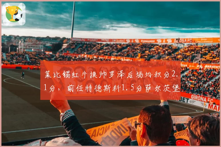 莱比锡红牛换帅罗泽后场均积分2.1分,前任特德斯科1.5分萨尔茨堡模式再验证