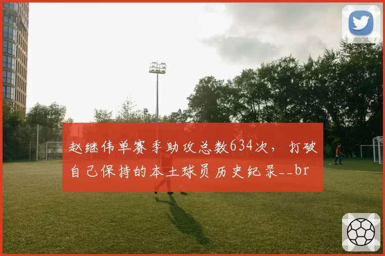 赵继伟单赛季助攻总数634次,打破自己保持的本土球员历史纪录__br_