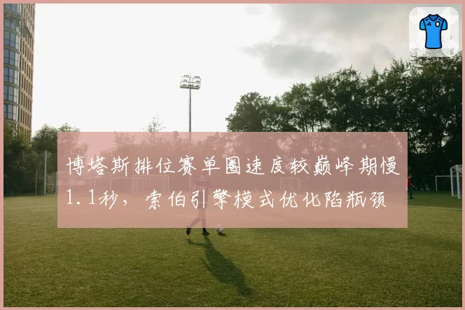 博塔斯排位赛单圈速度较巅峰期慢1.1秒,索伯引擎模式优化陷瓶颈