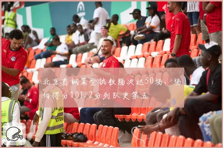 北京首钢莱登执教场次达50场，场均得分101.2分列队史第五