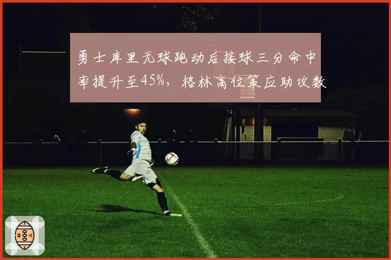 勇士库里无球跑动后接球三分命中率提升至45%，格林高位策应助攻数创赛季新高