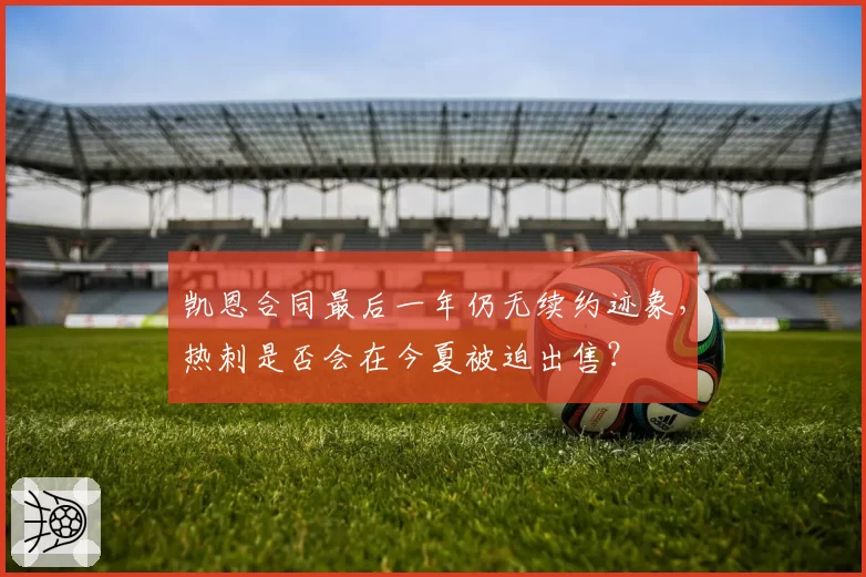 凯恩合同最后一年仍无续约迹象,热刺是否会在今夏被迫出售?