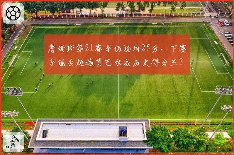 詹姆斯第21赛季仍场均25分,下赛季能否超越贾巴尔成历史得分王?