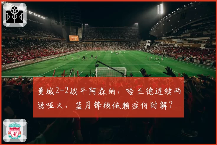 曼城2-2战平阿森纳，哈兰德连续两场哑火，蓝月锋线依赖症何时解？