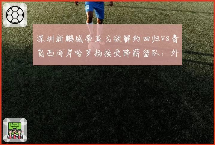 深圳新鹏城蒂亚戈欲解约回归vs青岛西海岸哈罗扬接受降薪留队，外援忠诚度对比