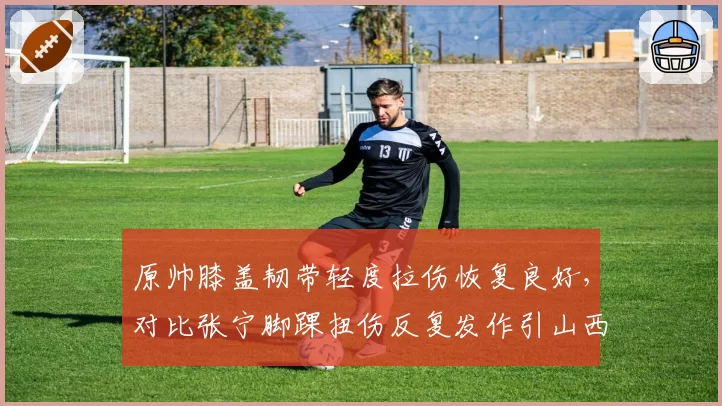 原帅膝盖韧带轻度拉伤恢复良好，对比张宁脚踝扭伤反复发作引山西队内部分歧