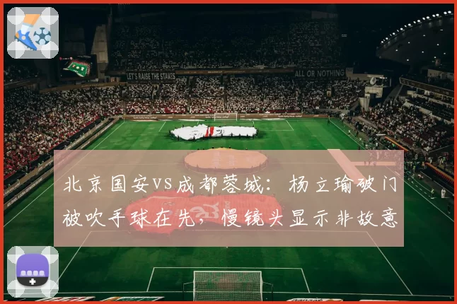 北京国安vs成都蓉城:杨立瑜破门被吹手球在先,慢镜头显示非故意