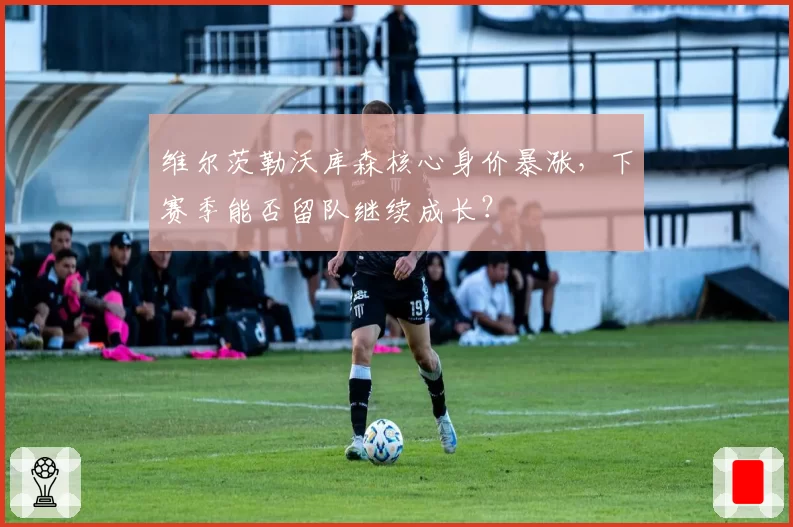 维尔茨勒沃库森核心身价暴涨,下赛季能否留队继续成长?