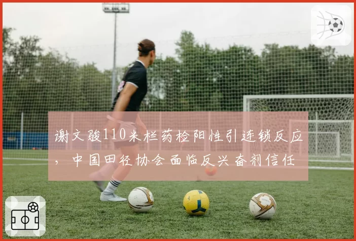 谢文骏110米栏药检阳性引连锁反应，中国田径协会面临反兴奋剂信任危机