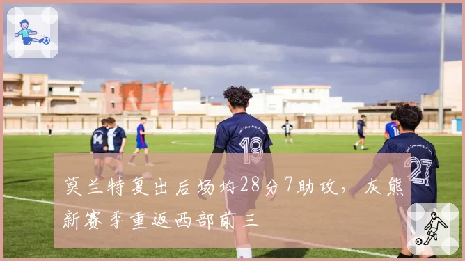 莫兰特复出后场均28分7助攻，灰熊新赛季重返西部前三