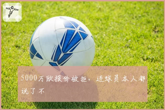 5000万欧报价被拒，连球员本人都说了不