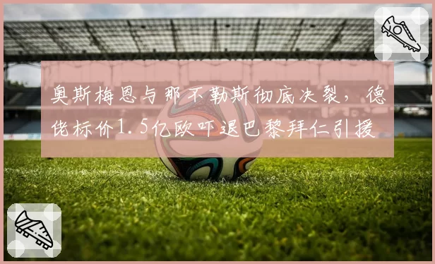 奥斯梅恩与那不勒斯彻底决裂,德佬标价1.5亿欧吓退巴黎拜仁引援