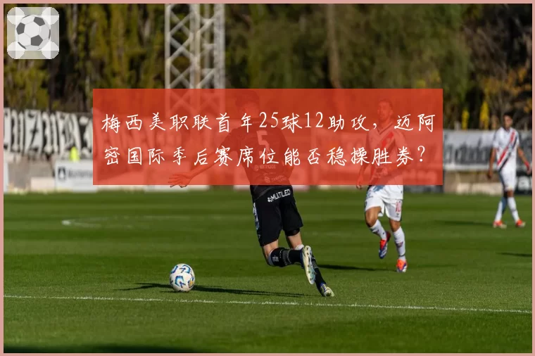 梅西美职联首年25球12助攻，迈阿密国际季后赛席位能否稳操胜券？