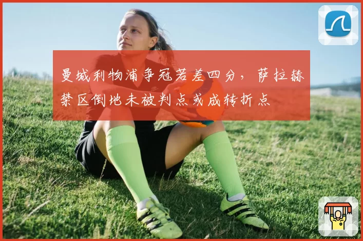 曼城利物浦争冠若差四分，萨拉赫禁区倒地未被判点或成转折点