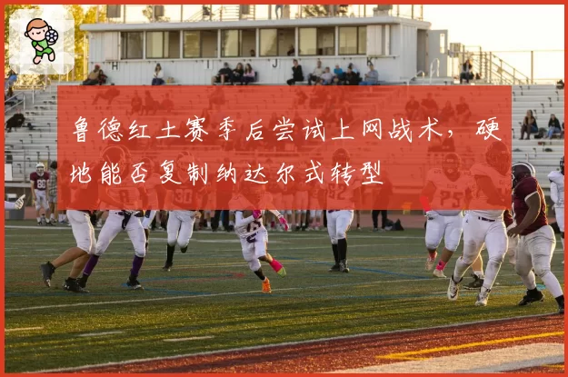 鲁德红土赛季后尝试上网战术,硬地能否复制纳达尔式转型