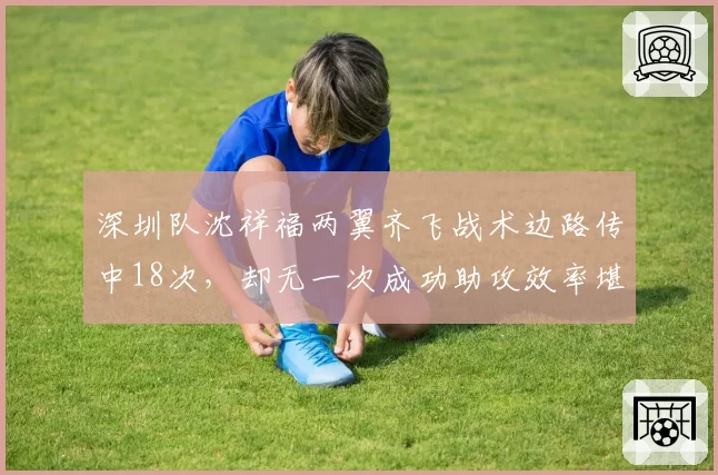 深圳队沈祥福两翼齐飞战术边路传中18次,却无一次成功助攻效率堪忧