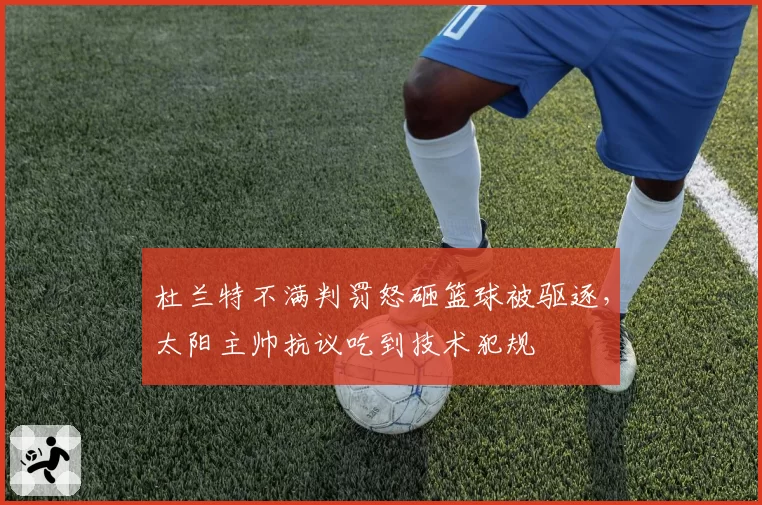 杜兰特不满判罚怒砸篮球被驱逐，太阳主帅抗议吃到技术犯规