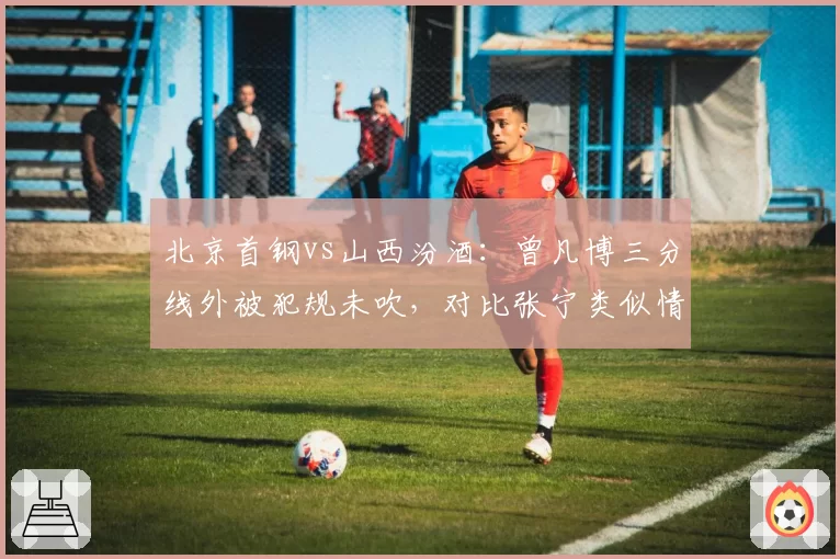 北京首钢vs山西汾酒:曾凡博三分线外被犯规未吹,对比张宁类似情况获罚球待遇广东宏远vs浙江东阳光:孙铭徽突破被拉拽未响哨,沃特斯此前类似动作却领违体