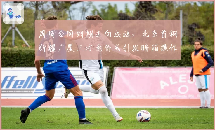 周琦合同到期去向成谜，北京首钢新疆广厦三方竞价或引发暗箱操作争议