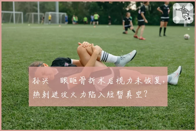 孙兴慜眼眶骨折术后视力未恢复,热刺进攻火力陷入短暂真空?