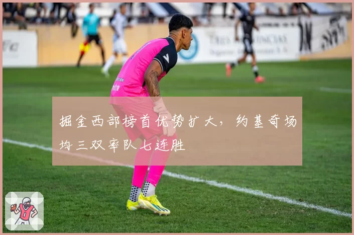 掘金西部榜首优势扩大，约基奇场均三双率队七连胜