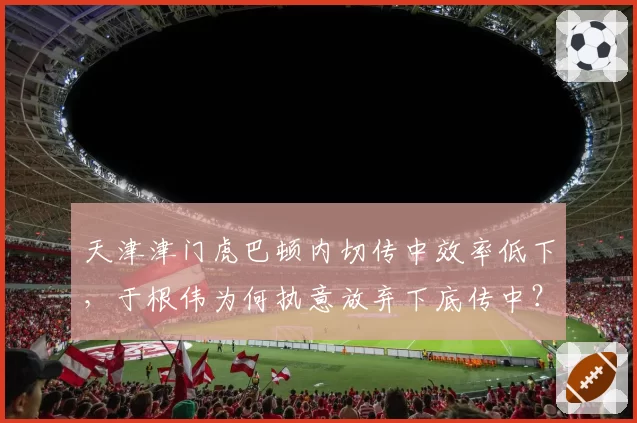 天津津门虎巴顿内切传中效率低下，于根伟为何执意放弃下底传中？